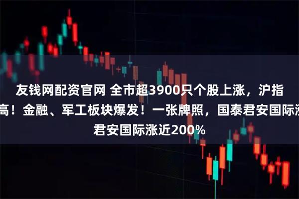 友钱网配资官网 全市超3900只个股上涨，沪指创年内新高！金融、军工板块爆发！一张牌照，国泰君安国际涨近200%