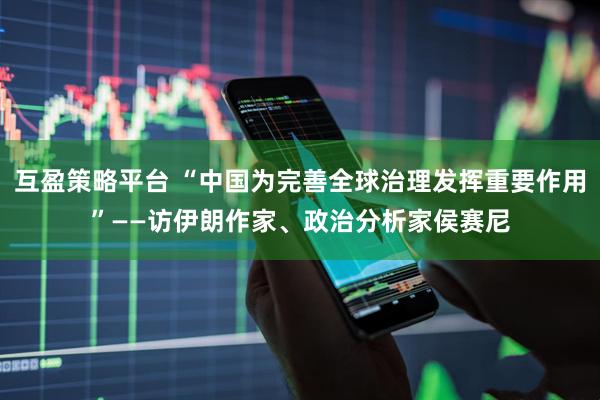 互盈策略平台 “中国为完善全球治理发挥重要作用”——访伊朗作家、政治分析家侯赛尼