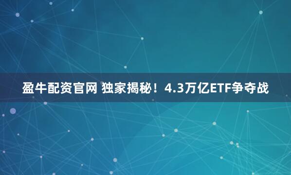 盈牛配资官网 独家揭秘！4.3万亿ETF争夺战