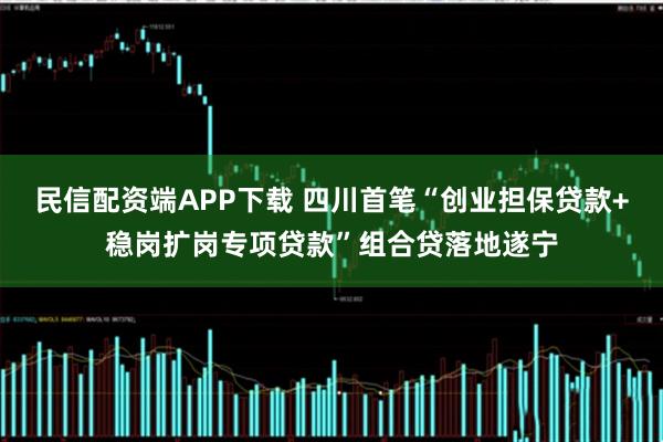 民信配资端APP下载 四川首笔“创业担保贷款+稳岗扩岗专项贷款”组合贷落地遂宁