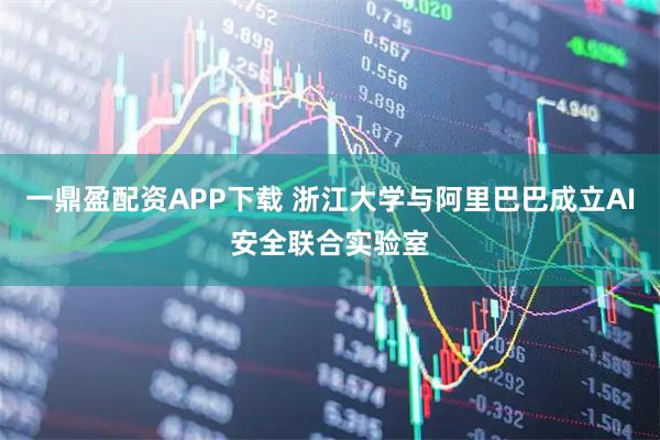 一鼎盈配资APP下载 浙江大学与阿里巴巴成立AI安全联合实验室