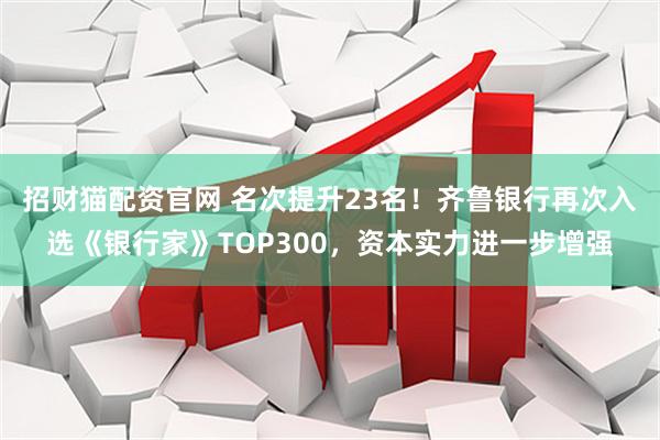 招财猫配资官网 名次提升23名！齐鲁银行再次入选《银行家》TOP300，资本实力进一步增强