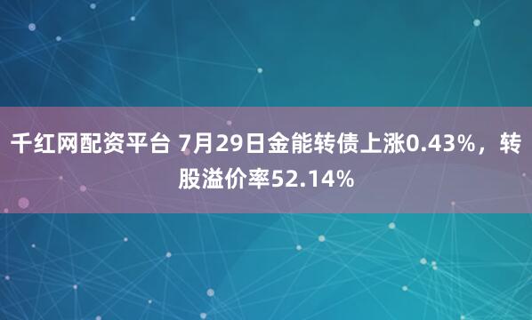 千红网配资平台 7月29日金能转债上涨0.43%，转股溢价率52.14%