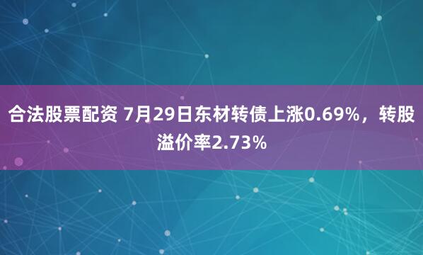 合法股票配资 7月29日东材转债上涨0.69%，转股溢价率2.73%
