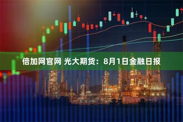 倍加网官网 光大期货：8月1日金融日报