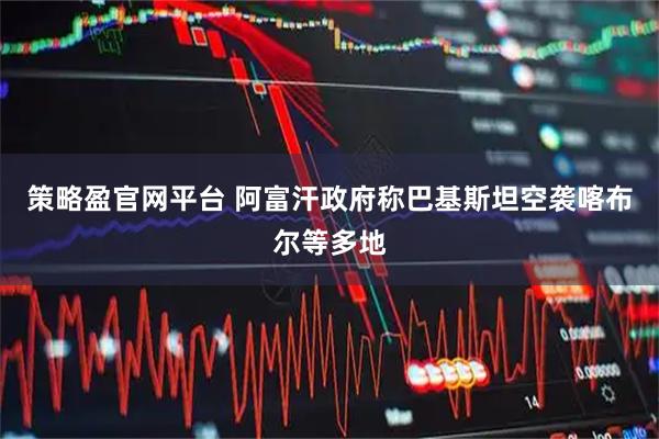 策略盈官网平台 阿富汗政府称巴基斯坦空袭喀布尔等多地