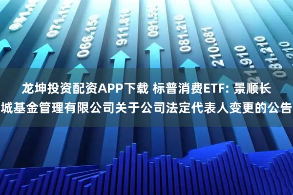 龙坤投资配资APP下载 标普消费ETF: 景顺长城基金管理有限公司关于公司法定代表人变更的公告