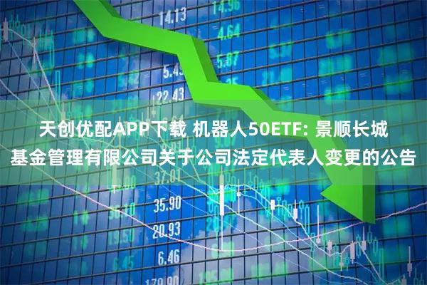 天创优配APP下载 机器人50ETF: 景顺长城基金管理有限公司关于公司法定代表人变更的公告