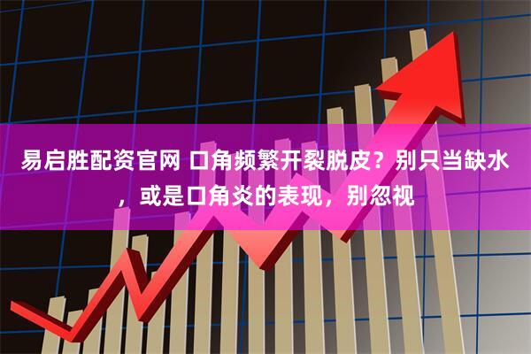 易启胜配资官网 口角频繁开裂脱皮？别只当缺水，或是口角炎的表现，别忽视