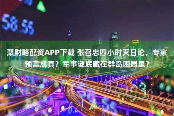 聚财略配资APP下载 张召忠四小时灭日论，专家预言成真？军事谜底藏在群岛困局里？