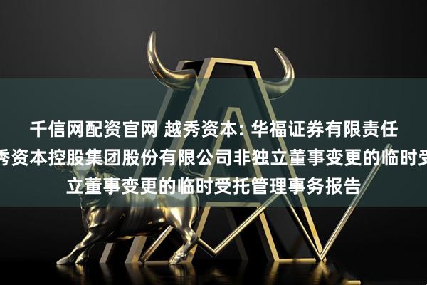 千信网配资官网 越秀资本: 华福证券有限责任公司关于广州越秀资本控股集团股份有限公司非独立董事变更的临时受托管理事务报告