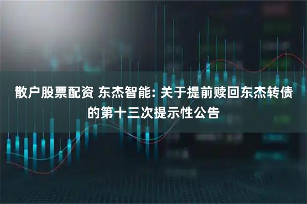 散户股票配资 东杰智能: 关于提前赎回东杰转债的第十三次提示性公告