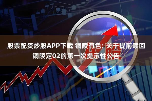 股票配资炒股APP下载 铜陵有色: 关于提前赎回铜陵定02的第一次提示性公告