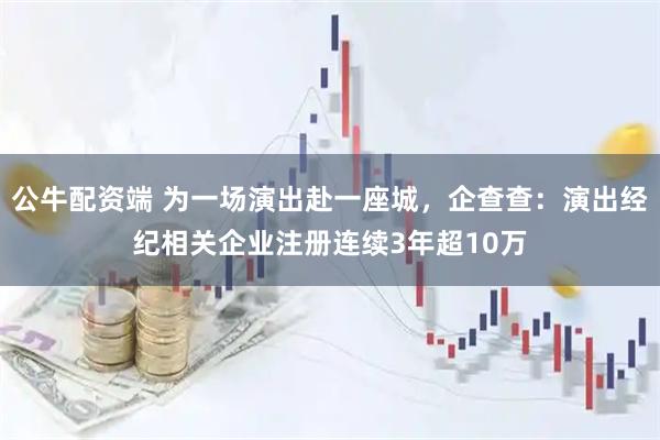 公牛配资端 为一场演出赴一座城，企查查：演出经纪相关企业注册连续3年超10万
