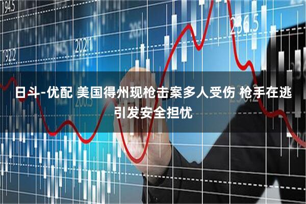 日斗-优配 美国得州现枪击案多人受伤 枪手在逃引发安全担忧
