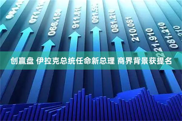 创赢盘 伊拉克总统任命新总理 商界背景获提名